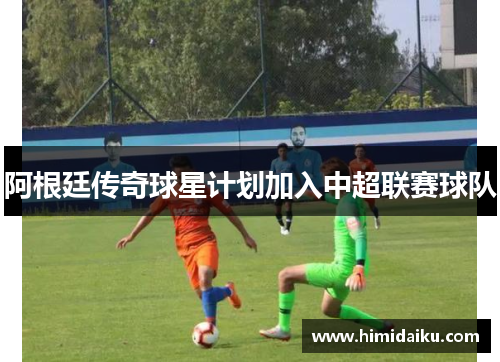 阿根廷传奇球星计划加入中超联赛球队